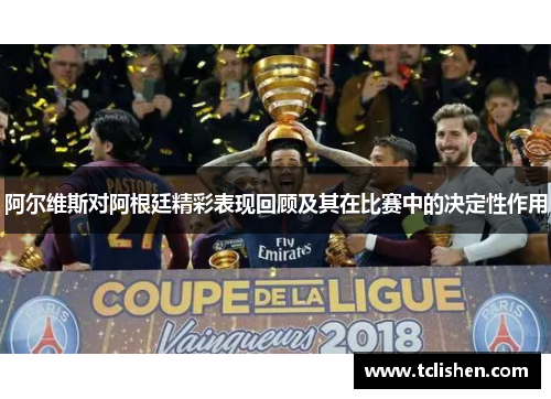 阿尔维斯对阿根廷精彩表现回顾及其在比赛中的决定性作用