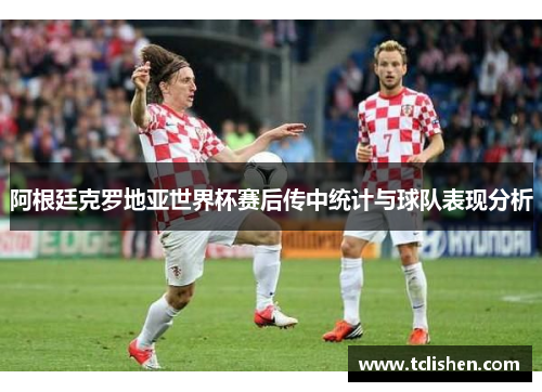 阿根廷克罗地亚世界杯赛后传中统计与球队表现分析