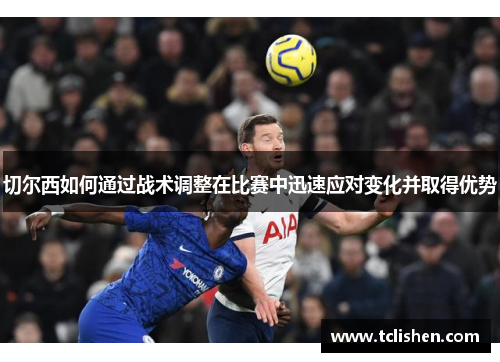 切尔西如何通过战术调整在比赛中迅速应对变化并取得优势