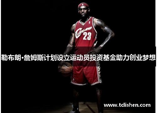 勒布朗·詹姆斯计划设立运动员投资基金助力创业梦想