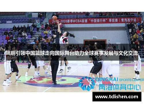 姚明引领中国篮球走向国际舞台助力全球赛事发展与文化交流