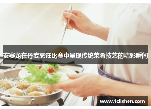 安赛龙在丹麦烹饪比赛中呈现传统菜肴技艺的精彩瞬间