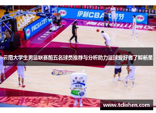 云南大学生男篮联赛前五名球员推荐与分析助力篮球爱好者了解新星