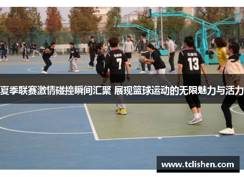夏季联赛激情碰撞瞬间汇聚 展现篮球运动的无限魅力与活力