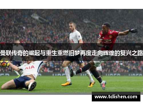 曼联传奇的崛起与重生重燃旧梦再度走向辉煌的复兴之路