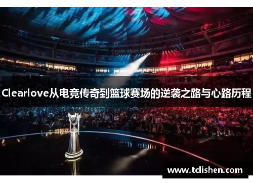 Clearlove从电竞传奇到篮球赛场的逆袭之路与心路历程