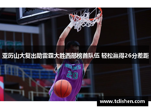 亚历山大复出助雷霆大胜西部榜首队伍 轻松赢得26分差距