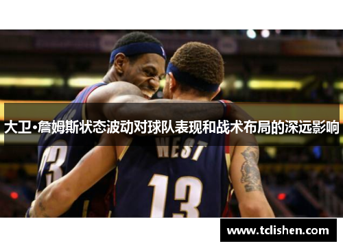 大卫·詹姆斯状态波动对球队表现和战术布局的深远影响