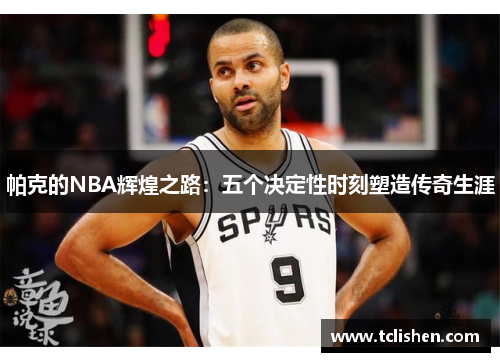 帕克的NBA辉煌之路：五个决定性时刻塑造传奇生涯