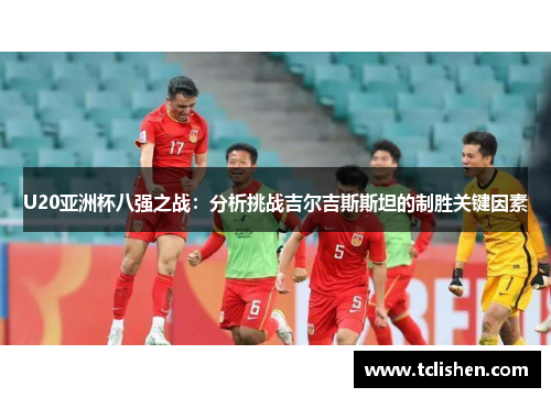 U20亚洲杯八强之战：分析挑战吉尔吉斯斯坦的制胜关键因素