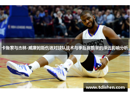 卡鲁索与杰林-威廉姆斯伤退对球队战术与季后赛前景的深远影响分析