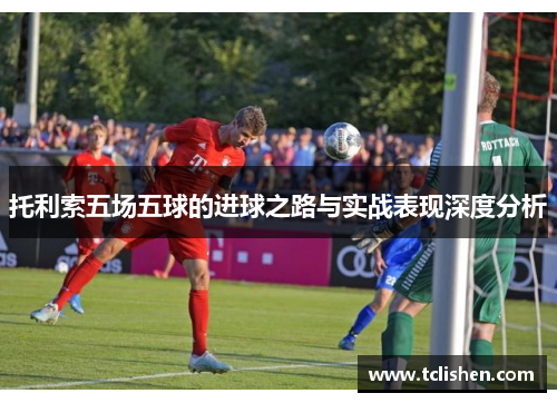 托利索五场五球的进球之路与实战表现深度分析