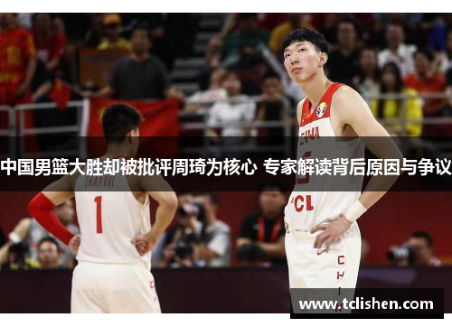 中国男篮大胜却被批评周琦为核心 专家解读背后原因与争议