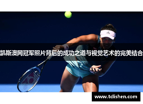 凯斯澳网冠军照片背后的成功之道与视觉艺术的完美结合