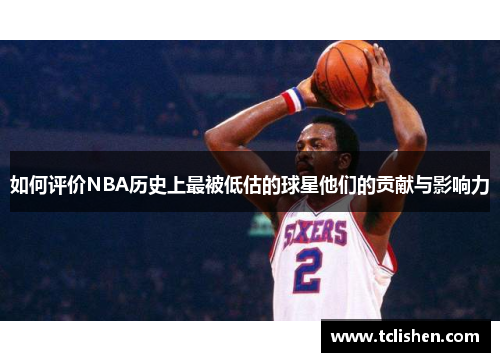如何评价NBA历史上最被低估的球星他们的贡献与影响力