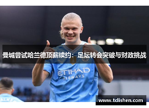 曼城尝试哈兰德顶薪续约：足坛转会突破与财政挑战