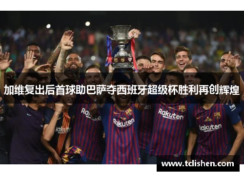 加维复出后首球助巴萨夺西班牙超级杯胜利再创辉煌