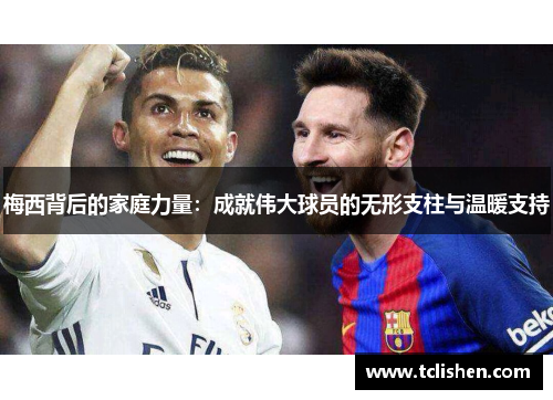 梅西背后的家庭力量：成就伟大球员的无形支柱与温暖支持