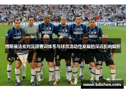 博斯曼法案对足球青训体系与球员流动性发展的深远影响解析