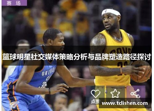 篮球明星社交媒体策略分析与品牌塑造路径探讨