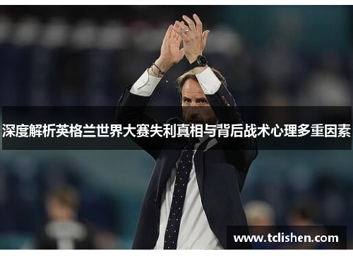 深度解析英格兰世界大赛失利真相与背后战术心理多重因素