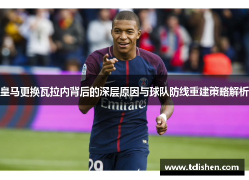皇马更换瓦拉内背后的深层原因与球队防线重建策略解析