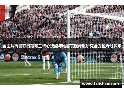 全面解析曼联时期弗兰核心技能与比赛表现深度研究全方位专题探索